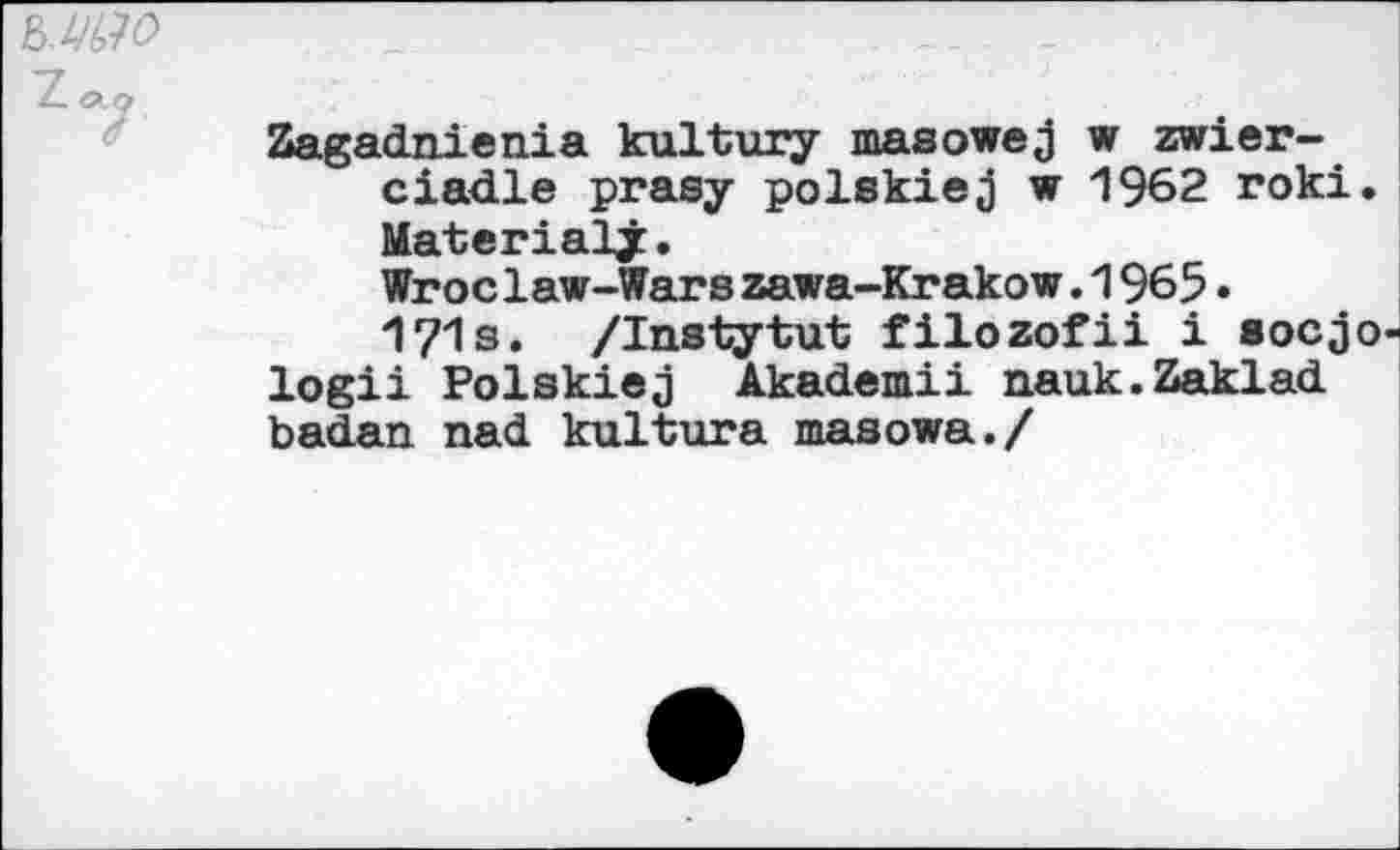 ﻿Sagadnienia kultury masowe3 w zwier-ciadle prasy polskiej w 1962 roki. Material^.
Wroclaw-Warszawa-Krakow.1965• 171s. /Instytut filozofii i eocjo logii Polskiej Akademii nauk.Zaklad badan nad kultura masowa./